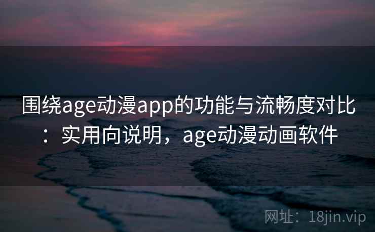 围绕age动漫app的功能与流畅度对比：实用向说明，age动漫动画软件