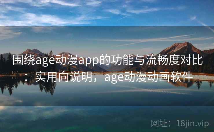 围绕age动漫app的功能与流畅度对比：实用向说明，age动漫动画软件