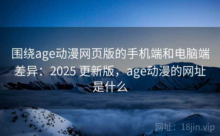 围绕age动漫网页版的手机端和电脑端差异：2025 更新版，age动漫的网址是什么