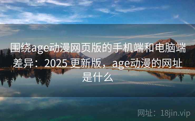 围绕age动漫网页版的手机端和电脑端差异：2025 更新版，age动漫的网址是什么