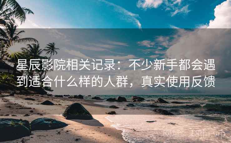 星辰影院相关记录：不少新手都会遇到适合什么样的人群，真实使用反馈