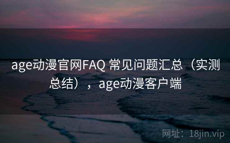 age动漫官网FAQ 常见问题汇总（实测总结），age动漫客户端