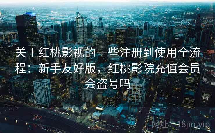 关于红桃影视的一些注册到使用全流程：新手友好版，红桃影院充值会员会盗号吗