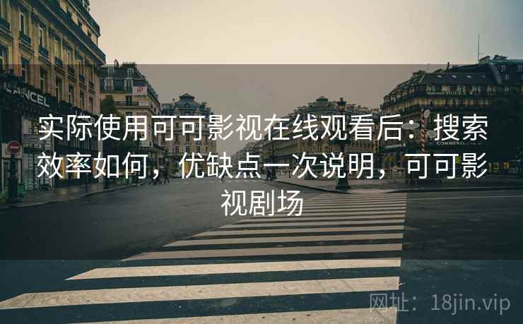实际使用可可影视在线观看后：搜索效率如何，优缺点一次说明，可可影视剧场