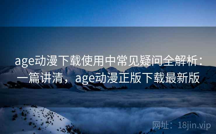 age动漫下载使用中常见疑问全解析：一篇讲清，age动漫正版下载最新版