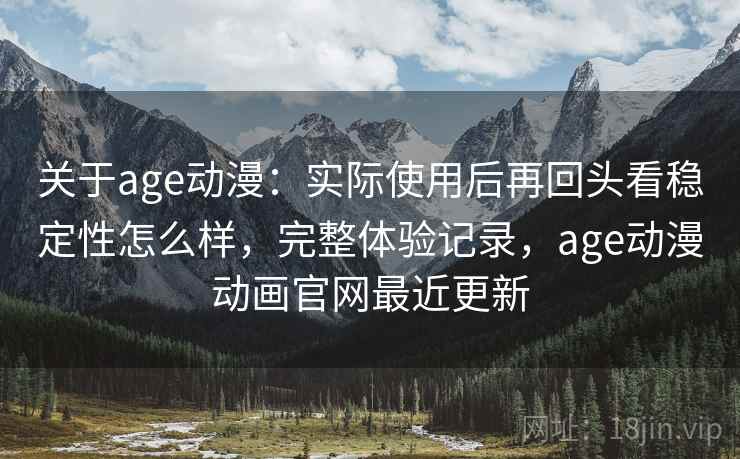 关于age动漫：实际使用后再回头看稳定性怎么样，完整体验记录，age动漫动画官网最近更新