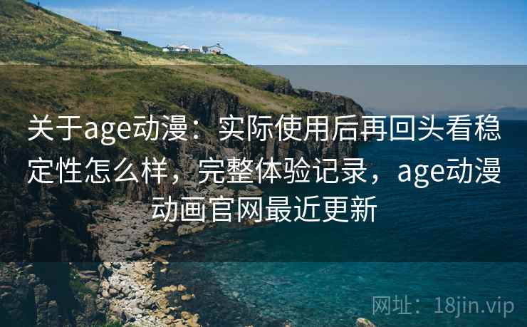 关于age动漫：实际使用后再回头看稳定性怎么样，完整体验记录，age动漫动画官网最近更新