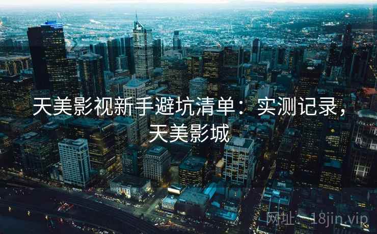天美影视新手避坑清单：实测记录，天美影城