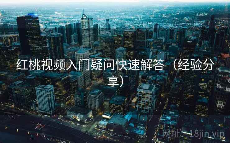 红桃视频入门疑问快速解答（经验分享）