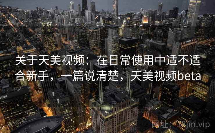 关于天美视频：在日常使用中适不适合新手，一篇说清楚，天美视频beta
