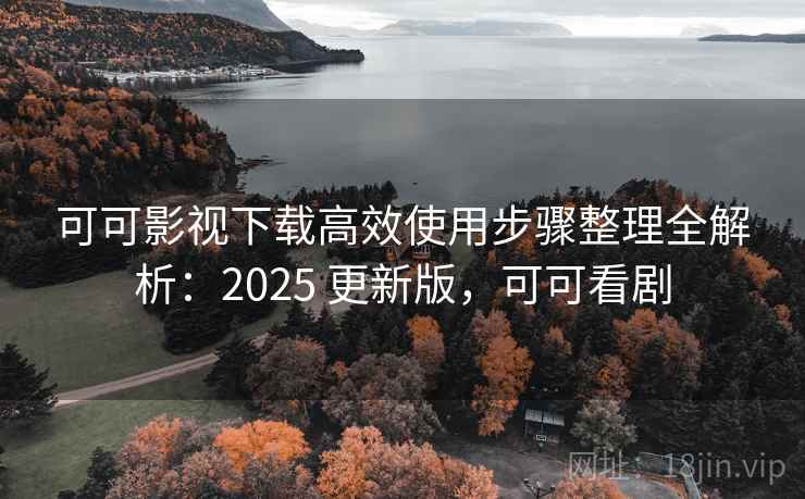 可可影视下载高效使用步骤整理全解析：2025 更新版，可可看剧