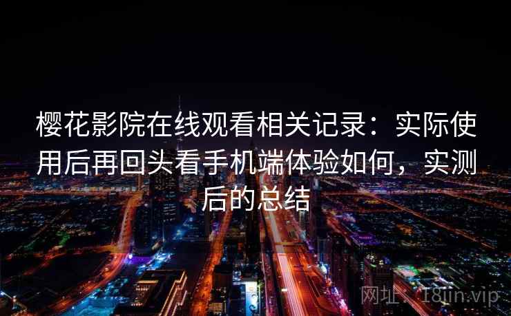 樱花影院在线观看相关记录：实际使用后再回头看手机端体验如何，实测后的总结