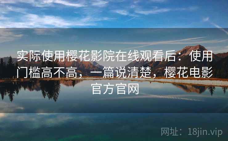 实际使用樱花影院在线观看后：使用门槛高不高，一篇说清楚，樱花电影官方官网