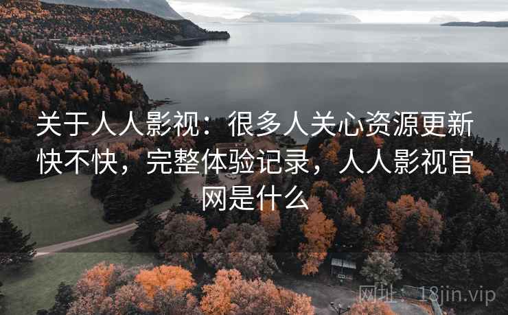 关于人人影视：很多人关心资源更新快不快，完整体验记录，人人影视官网是什么