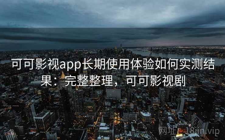 可可影视app长期使用体验如何实测结果：完整整理，可可影视剧