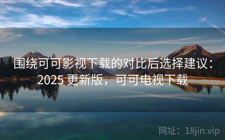 围绕可可影视下载的对比后选择建议：2025 更新版，可可电视下载