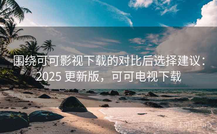 围绕可可影视下载的对比后选择建议：2025 更新版，可可电视下载