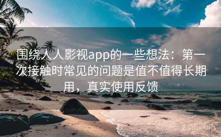 围绕人人影视app的一些想法：第一次接触时常见的问题是值不值得长期用，真实使用反馈