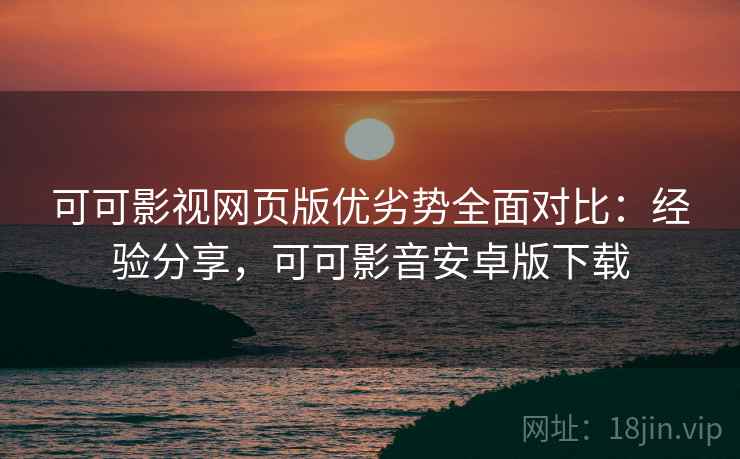 可可影视网页版优劣势全面对比：经验分享，可可影音安卓版下载