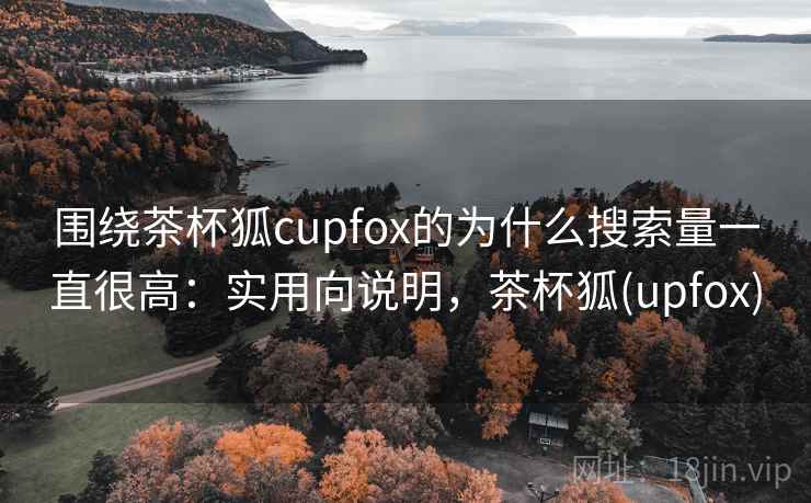 围绕茶杯狐cupfox的为什么搜索量一直很高：实用向说明，茶杯狐(upfox)