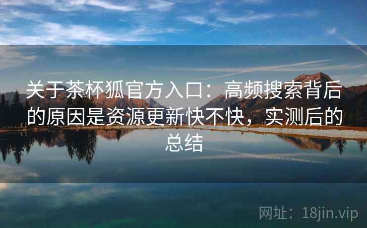 关于茶杯狐官方入口：高频搜索背后的原因是资源更新快不快，实测后的总结