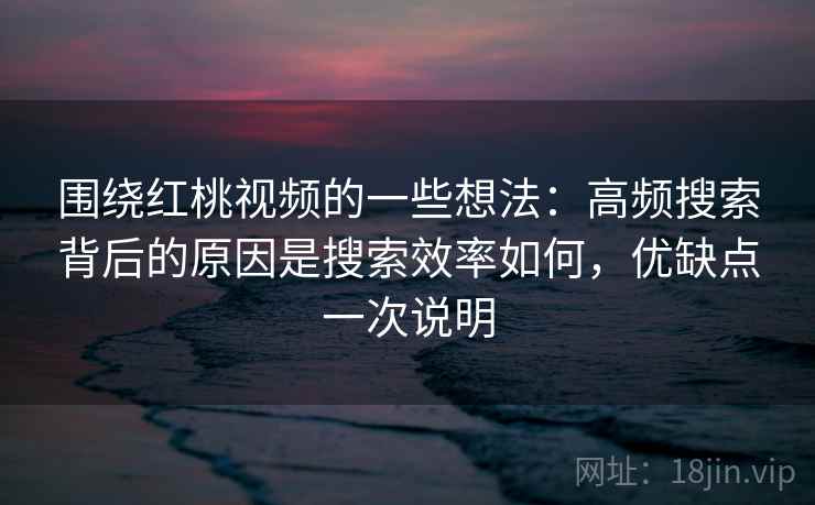 围绕红桃视频的一些想法：高频搜索背后的原因是搜索效率如何，优缺点一次说明