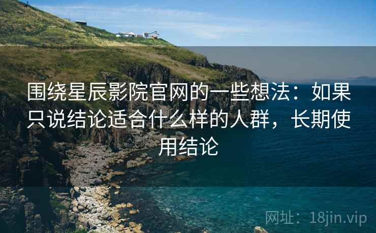 围绕星辰影院官网的一些想法：如果只说结论适合什么样的人群，长期使用结论