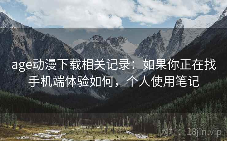 age动漫下载相关记录：如果你正在找手机端体验如何，个人使用笔记