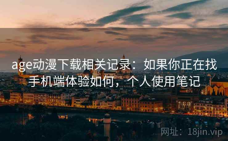 age动漫下载相关记录：如果你正在找手机端体验如何，个人使用笔记