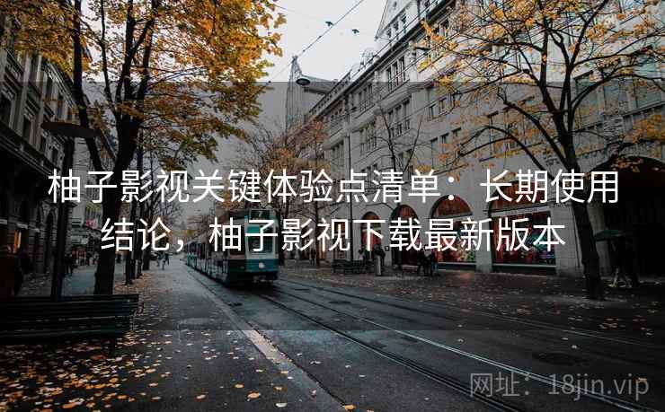 柚子影视关键体验点清单：长期使用结论，柚子影视下载最新版本