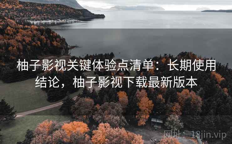 柚子影视关键体验点清单：长期使用结论，柚子影视下载最新版本