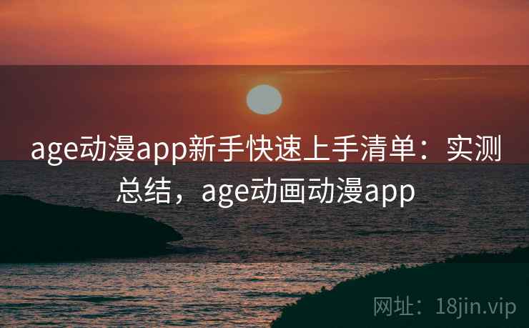 age动漫app新手快速上手清单：实测总结，age动画动漫app