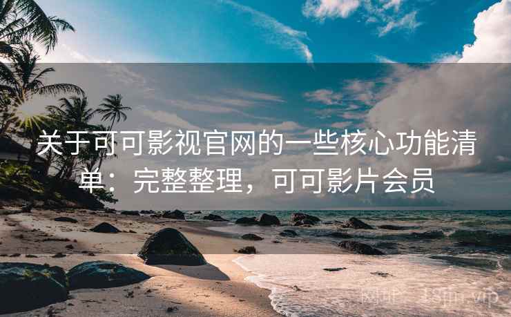 关于可可影视官网的一些核心功能清单：完整整理，可可影片会员