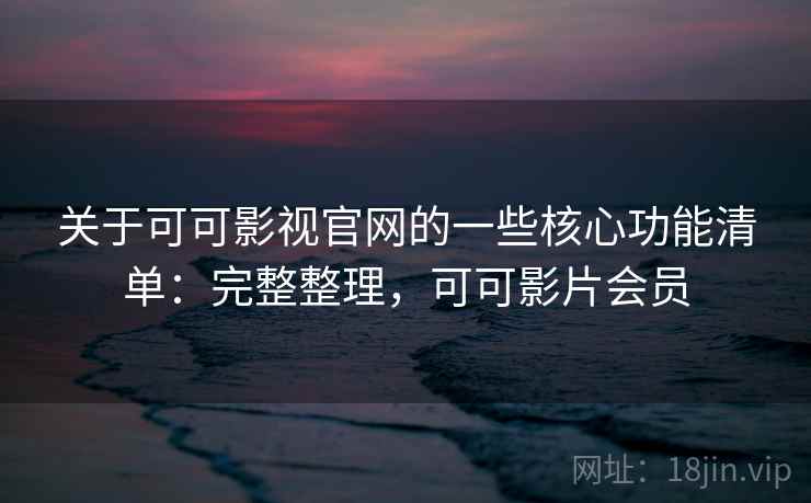 关于可可影视官网的一些核心功能清单：完整整理，可可影片会员