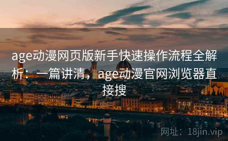 age动漫网页版新手快速操作流程全解析：一篇讲清，age动漫官网浏览器直接搜