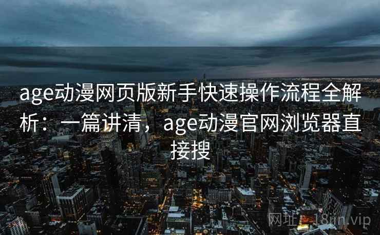 age动漫网页版新手快速操作流程全解析：一篇讲清，age动漫官网浏览器直接搜