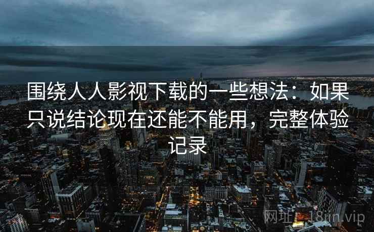 围绕人人影视下载的一些想法：如果只说结论现在还能不能用，完整体验记录