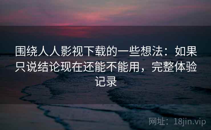 围绕人人影视下载的一些想法：如果只说结论现在还能不能用，完整体验记录