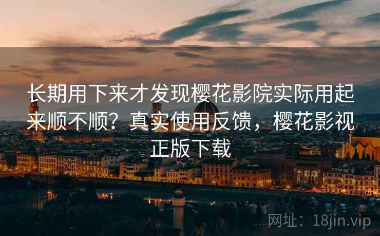 长期用下来才发现樱花影院实际用起来顺不顺？真实使用反馈，樱花影视正版下载