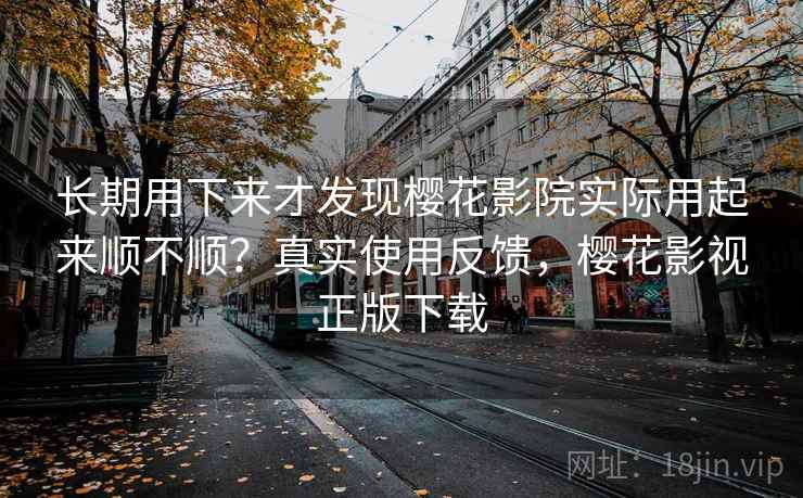 长期用下来才发现樱花影院实际用起来顺不顺？真实使用反馈，樱花影视正版下载