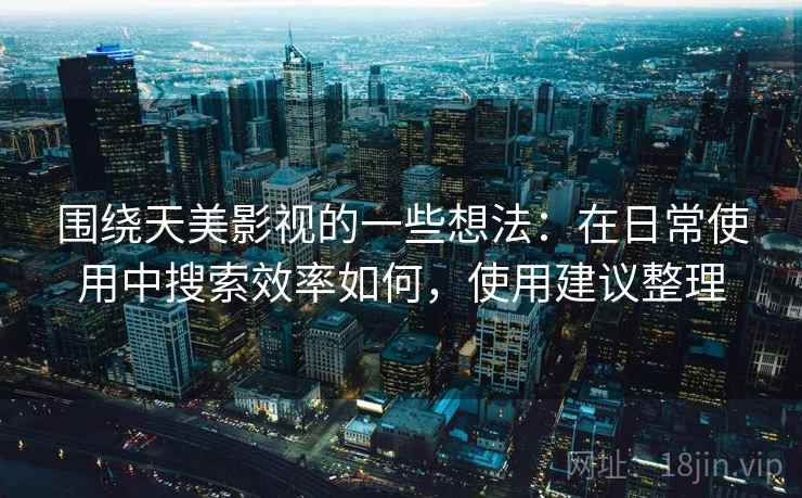 围绕天美影视的一些想法：在日常使用中搜索效率如何，使用建议整理