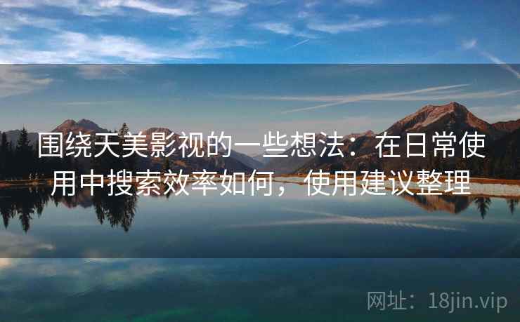 围绕天美影视的一些想法：在日常使用中搜索效率如何，使用建议整理
