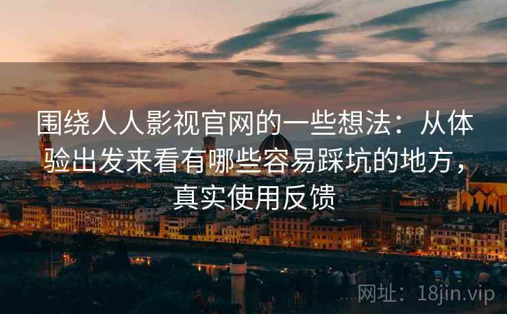 围绕人人影视官网的一些想法：从体验出发来看有哪些容易踩坑的地方，真实使用反馈
