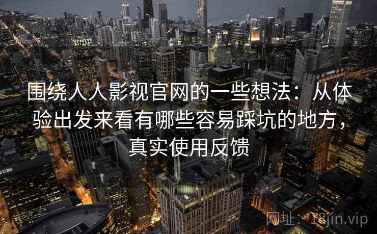 围绕人人影视官网的一些想法：从体验出发来看有哪些容易踩坑的地方，真实使用反馈