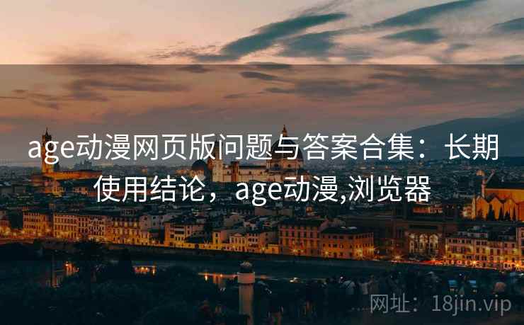age动漫网页版问题与答案合集：长期使用结论，age动漫,浏览器