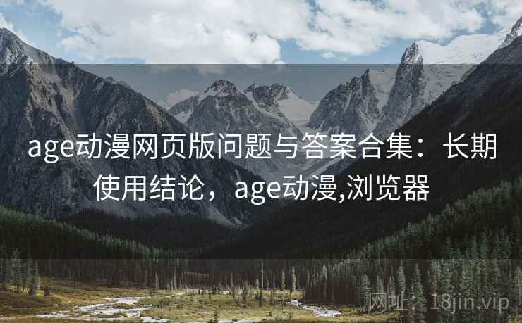 age动漫网页版问题与答案合集：长期使用结论，age动漫,浏览器
