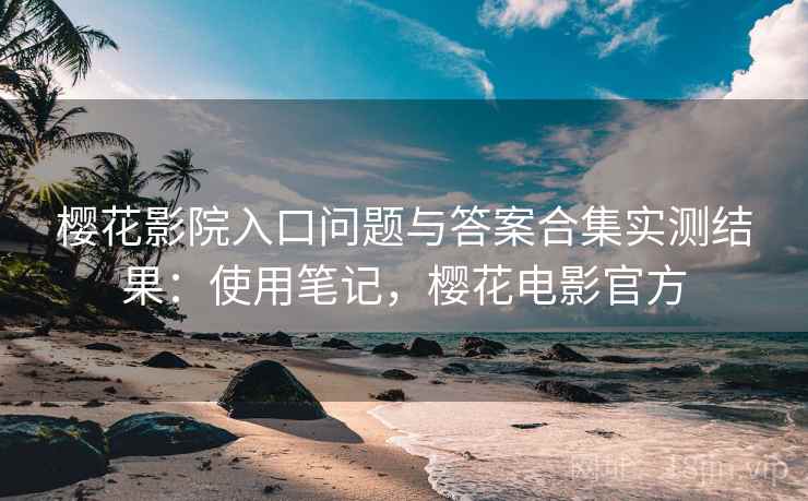 樱花影院入口问题与答案合集实测结果：使用笔记，樱花电影官方