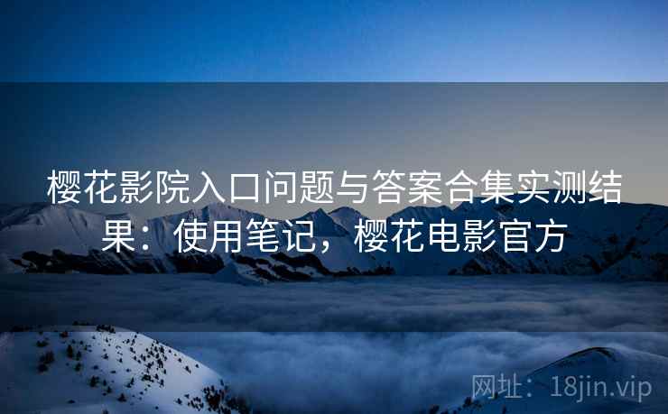 樱花影院入口问题与答案合集实测结果：使用笔记，樱花电影官方