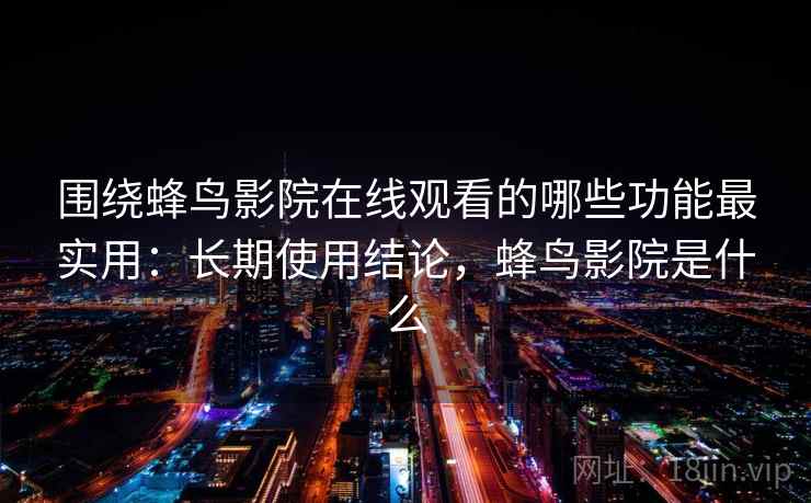 围绕蜂鸟影院在线观看的哪些功能最实用：长期使用结论，蜂鸟影院是什么