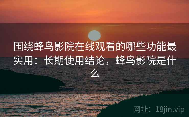 围绕蜂鸟影院在线观看的哪些功能最实用：长期使用结论，蜂鸟影院是什么